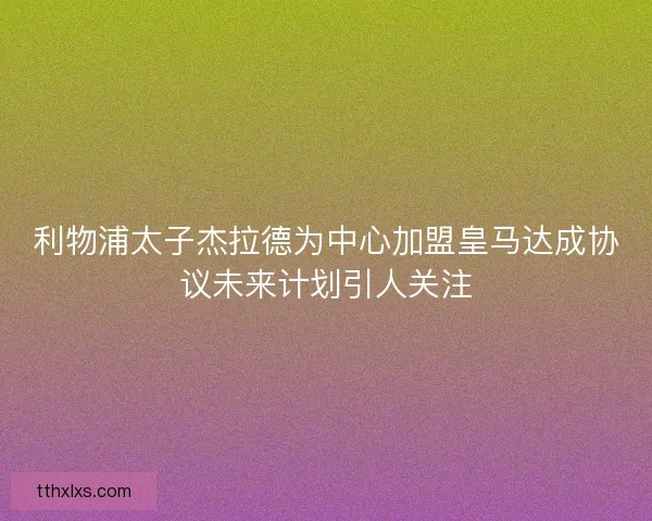 利物浦太子杰拉德为中心加盟皇马达成协议未来计划引人关注