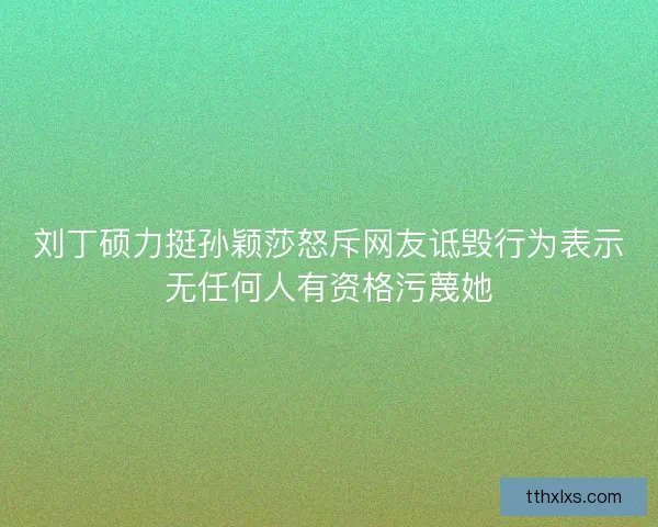 刘丁硕力挺孙颖莎怒斥网友诋毁行为表示无任何人有资格污蔑她