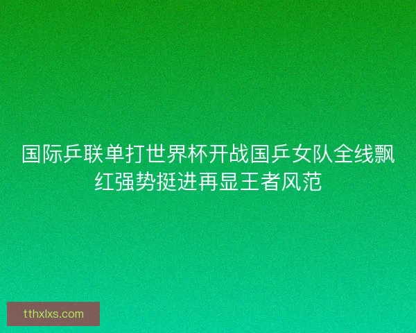 国际乒联单打世界杯开战国乒女队全线飘红强势挺进再显王者风范