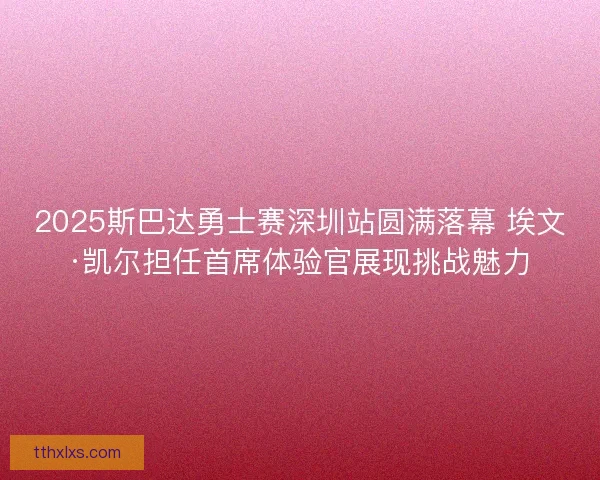 2025斯巴达勇士赛深圳站圆满落幕 埃文·凯尔担任首席体验官展现挑战魅力