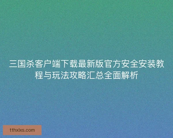 三国杀客户端下载最新版官方安全安装教程与玩法攻略汇总全面解析
