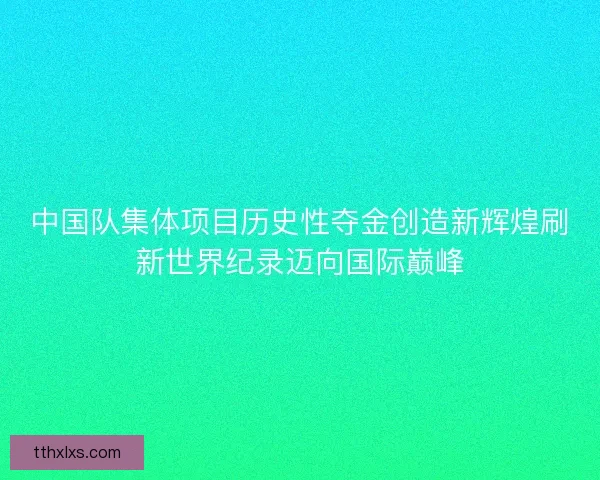 中国队集体项目历史性夺金创造新辉煌刷新世界纪录迈向国际巅峰