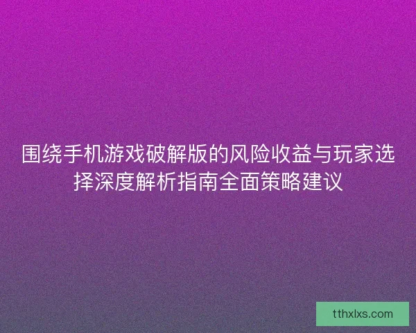 围绕手机游戏破解版的风险收益与玩家选择深度解析指南全面策略建议