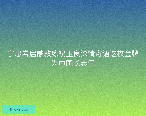 宁忠岩启蒙教练祝玉良深情寄语这枚金牌为中国长志气