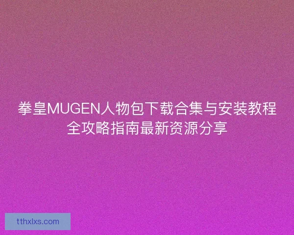 拳皇MUGEN人物包下载合集与安装教程全攻略指南最新资源分享
