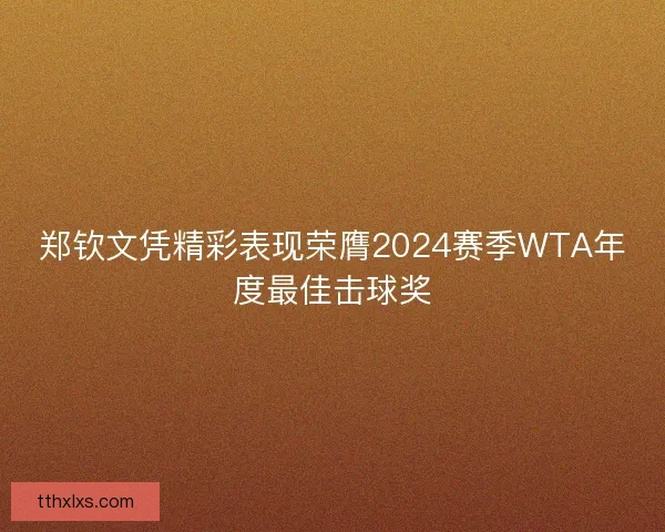 郑钦文凭精彩表现荣膺2024赛季WTA年度最佳击球奖 郑钦文凭精彩表现荣膺2024赛季WTA年度最佳击球奖