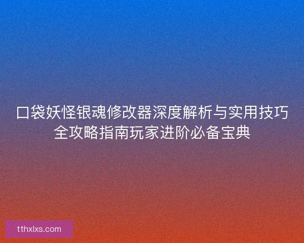 口袋妖怪银魂修改器深度解析与实用技巧全攻略指南玩家进阶必备宝典
