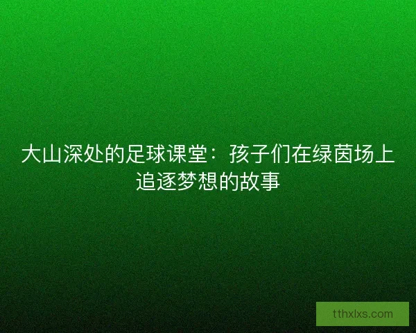 大山深处的足球课堂：孩子们在绿茵场上追逐梦想的故事