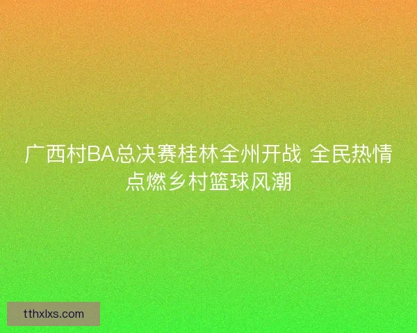 广西村BA总决赛桂林全州开战 全民热情点燃乡村篮球风潮