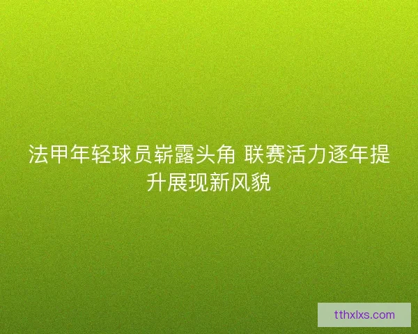 法甲年轻球员崭露头角 联赛活力逐年提升展现新风貌