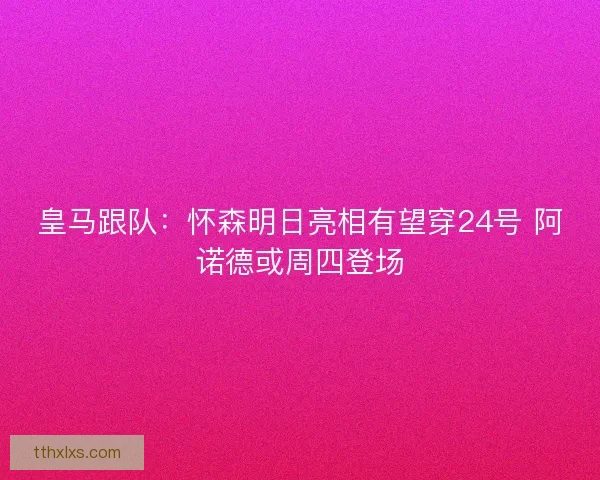 皇马跟队：怀森明日亮相有望穿24号 阿诺德或周四登场