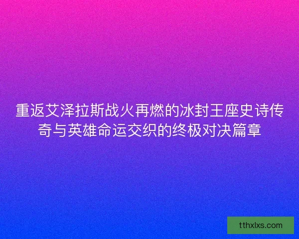 重返艾泽拉斯战火再燃的冰封王座史诗传奇与英雄命运交织的终极对决篇章