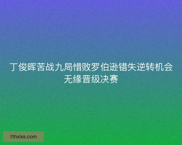 丁俊晖苦战九局惜败罗伯逊错失逆转机会无缘晋级决赛