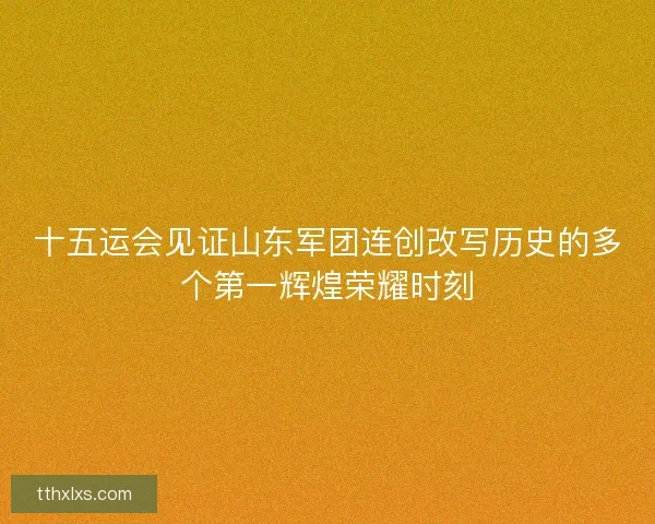 十五运会见证山东军团连创改写历史的多个第一辉煌荣耀时刻