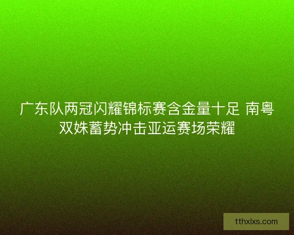 广东队两冠闪耀锦标赛含金量十足 南粤双姝蓄势冲击亚运赛场荣耀