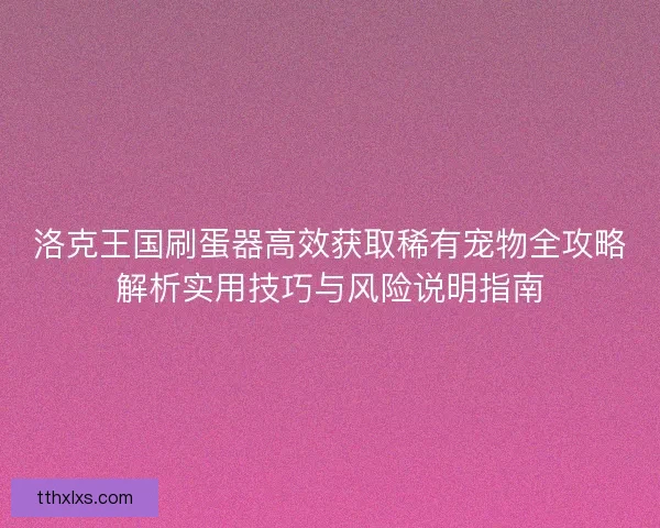洛克王国刷蛋器高效获取稀有宠物全攻略解析实用技巧与风险说明指南