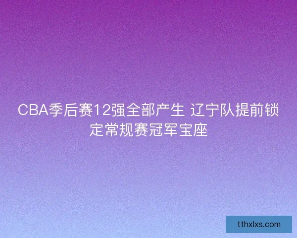 CBA季后赛12强全部产生 辽宁队提前锁定常规赛冠军宝座