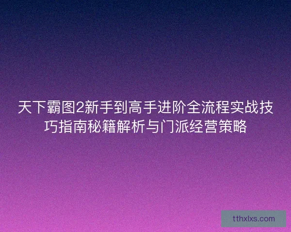 天下霸图2新手到高手进阶全流程实战技巧指南秘籍解析与门派经营策略