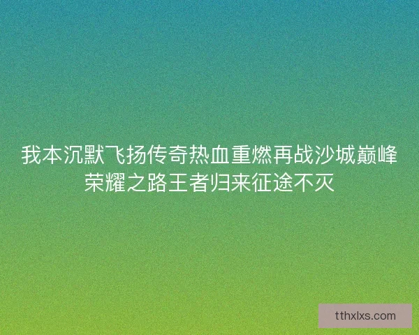 我本沉默飞扬传奇热血重燃再战沙城巅峰荣耀之路王者归来征途不灭 我本沉默飞扬传奇热血重燃再战沙城巅峰荣耀之路王者归来征途不灭