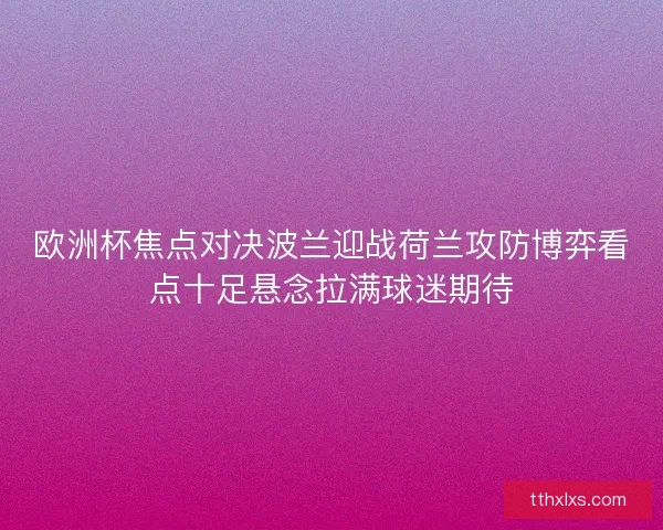 欧洲杯焦点对决波兰迎战荷兰攻防博弈看点十足悬念拉满球迷期待