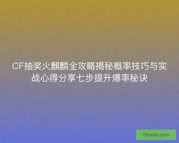 CF抽奖火麒麟全攻略揭秘概率技巧与实战心得分享七步提升爆率秘诀
