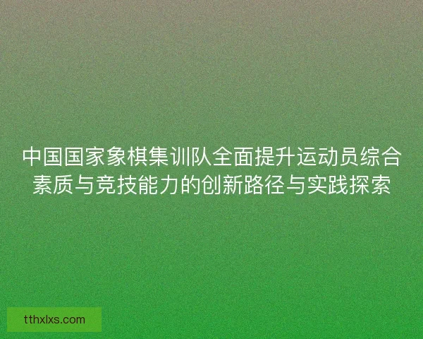 中国国家象棋集训队全面提升运动员综合素质与竞技能力的创新路径与实践探索