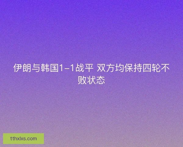 伊朗与韩国1-1战平 双方均保持四轮不败状态 伊朗与韩国1-1战平 双方均保持四轮不败状态