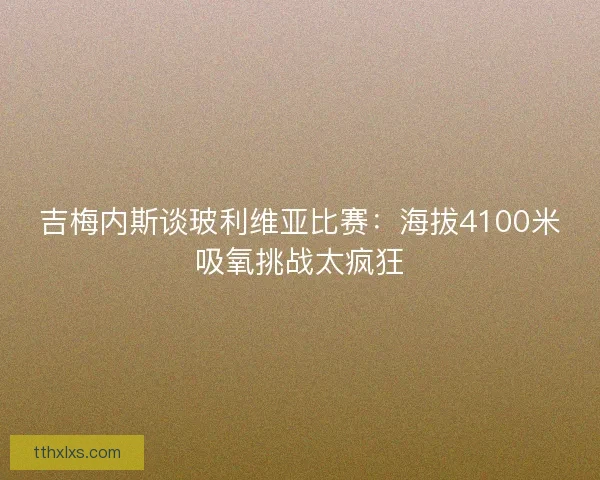 吉梅内斯谈玻利维亚比赛:海拔4100米吸氧挑战太疯狂 吉梅内斯谈玻利维亚比赛:海拔4100米吸氧挑战太疯狂