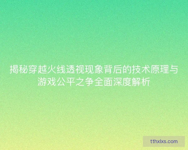 揭秘穿越火线透视现象背后的技术原理与游戏公平之争全面深度解析