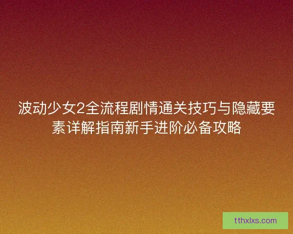 波动少女2全流程剧情通关技巧与隐藏要素详解指南新手进阶必备攻略