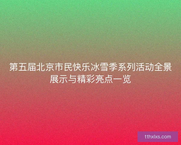 第五届北京市民快乐冰雪季系列活动全景展示与精彩亮点一览 第五届北京市民快乐冰雪季系列活动全景展示与精彩亮点一览
