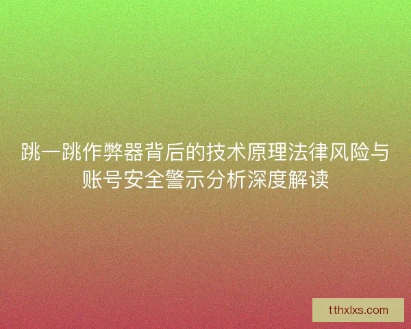 跳一跳作弊器背后的技术原理法律风险与账号安全警示分析深度解读
