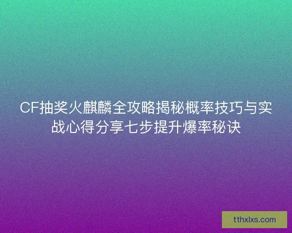 CF抽奖火麒麟全攻略揭秘概率技巧与实战心得分享七步提升爆率秘诀