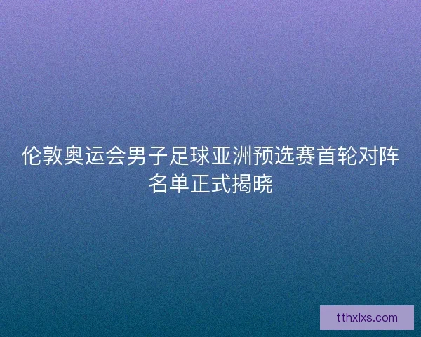 伦敦奥运会男子足球亚洲预选赛首轮对阵名单正式揭晓