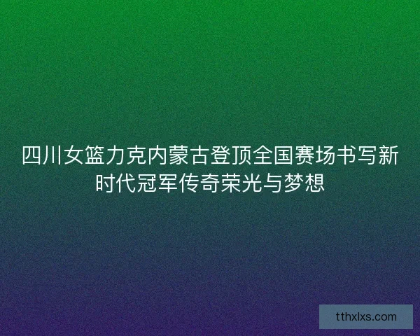 四川女篮力克内蒙古登顶全国赛场书写新时代冠军传奇荣光与梦想 四川女篮力克内蒙古登顶全国赛场书写新时代冠军传奇荣光与梦想
