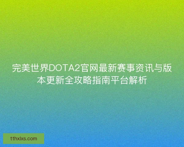 完美世界DOTA2官网最新赛事资讯与版本更新全攻略指南平台解析 完美世界DOTA2官网最新赛事资讯与版本更新全攻略指南平台解析