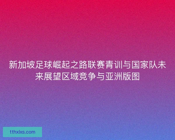 新加坡足球崛起之路联赛青训与国家队未来展望区域竞争与亚洲版图