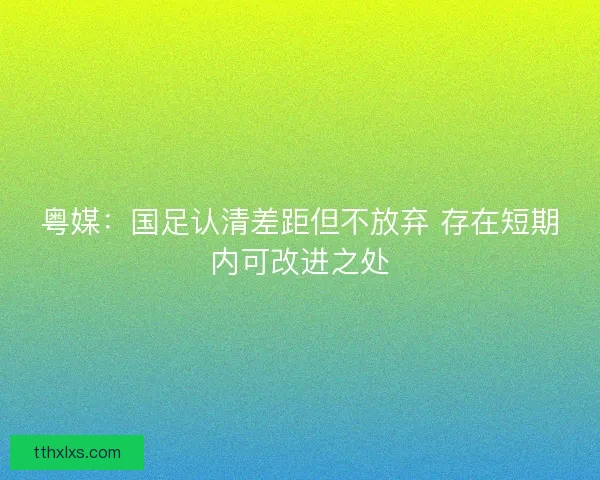 粤媒:国足认清差距但不放弃 存在短期内可改进之处 粤媒:国足认清差距但不放弃 存在短期内可改进之处