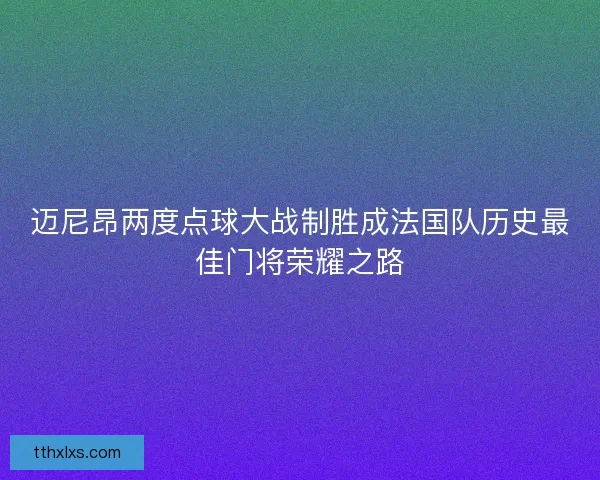 迈尼昂两度点球大战制胜成法国队历史最佳门将荣耀之路 迈尼昂两度点球大战制胜成法国队历史最佳门将荣耀之路