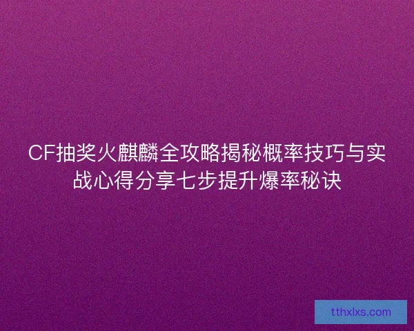 CF抽奖火麒麟全攻略揭秘概率技巧与实战心得分享七步提升爆率秘诀