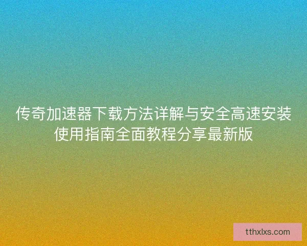 传奇加速器下载方法详解与安全高速安装使用指南全面教程分享最新版