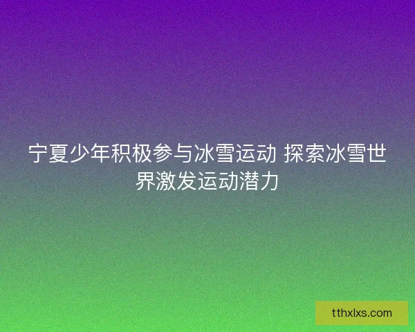 宁夏少年积极参与冰雪运动 探索冰雪世界激发运动潜力