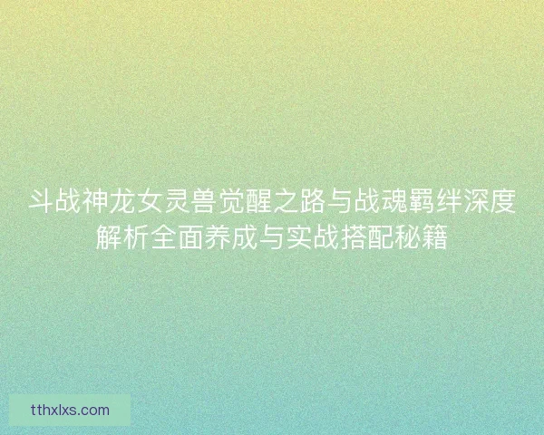 斗战神龙女灵兽觉醒之路与战魂羁绊深度解析全面养成与实战搭配秘籍