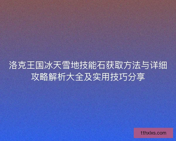 洛克王国冰天雪地技能石获取方法与详细攻略解析大全及实用技巧分享