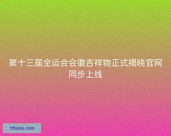 第十三届全运会会徽吉祥物正式揭晓官网同步上线