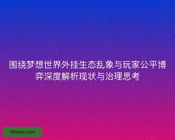 围绕梦想世界外挂生态乱象与玩家公平博弈深度解析现状与治理思考 围绕梦想世界外挂生态乱象与玩家公平博弈深度解析现状与治理思考