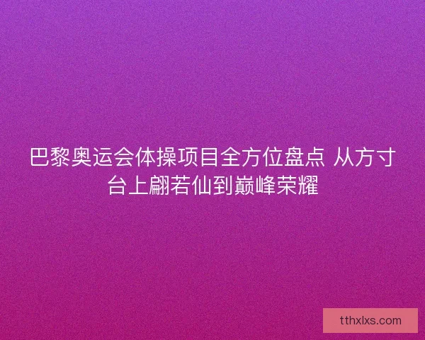 巴黎奥运会体操项目全方位盘点 从方寸台上翩若仙到巅峰荣耀 巴黎奥运会体操项目全方位盘点 从方寸台上翩若仙到巅峰荣耀