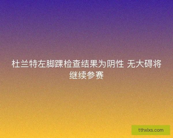 杜兰特左脚踝检查结果为阴性 无大碍将继续参赛 杜兰特左脚踝检查结果为阴性 无大碍将继续参赛