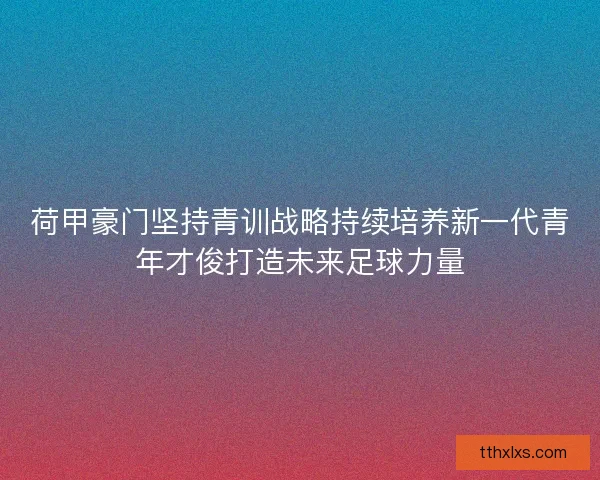 荷甲豪门坚持青训战略持续培养新一代青年才俊打造未来足球力量